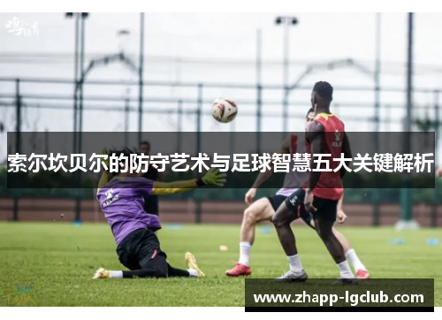 索尔坎贝尔的防守艺术与足球智慧五大关键解析