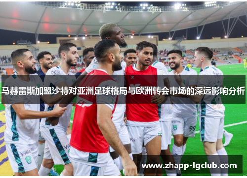 马赫雷斯加盟沙特对亚洲足球格局与欧洲转会市场的深远影响分析