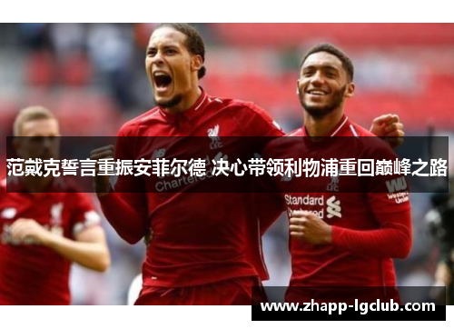 范戴克誓言重振安菲尔德 决心带领利物浦重回巅峰之路