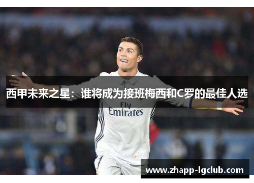 西甲未来之星:谁将成为接班梅西和C罗的最佳人选 西甲未来之星:谁将成为接班梅西和C罗的最佳人选