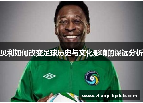贝利如何改变足球历史与文化影响的深远分析