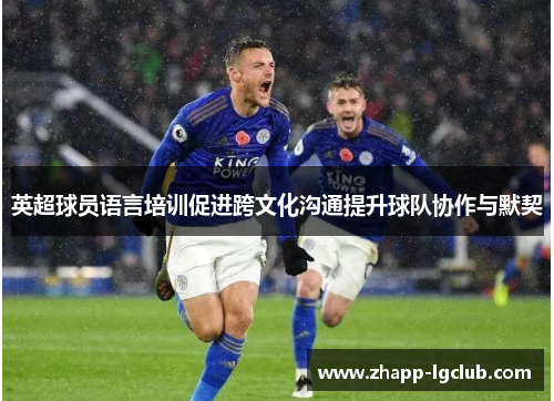 英超球员语言培训促进跨文化沟通提升球队协作与默契