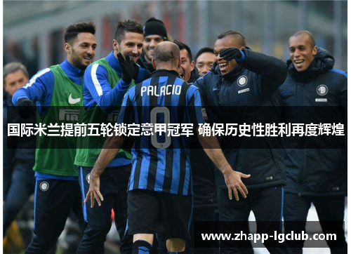 国际米兰提前五轮锁定意甲冠军 确保历史性胜利再度辉煌