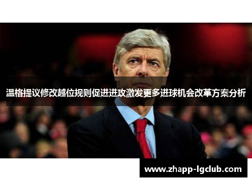 温格提议修改越位规则促进进攻激发更多进球机会改革方案分析
