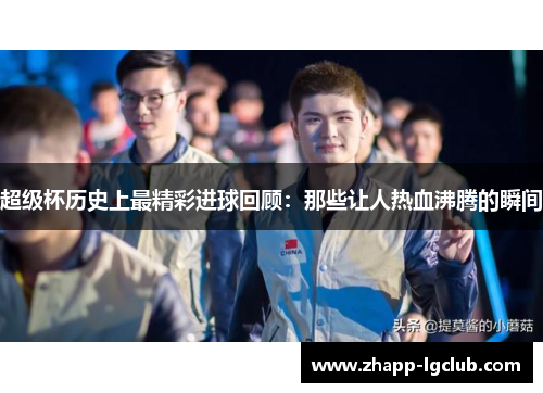 超级杯历史上最精彩进球回顾：那些让人热血沸腾的瞬间